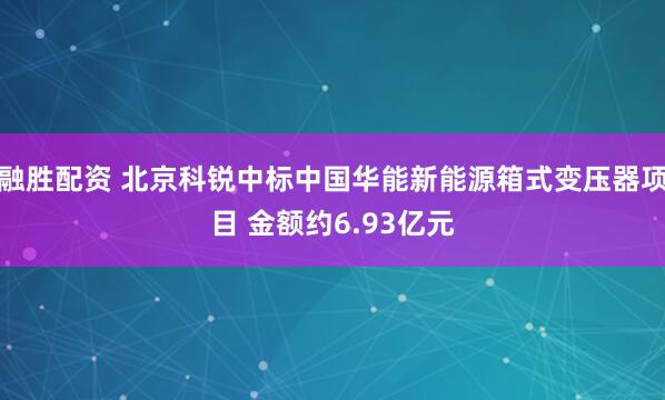 融胜配资 北京科锐中标中国华能新能源箱式变压器项目 金额约6.93亿元