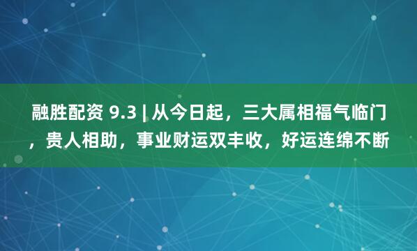融胜配资 9.3 | 从今日起,三大属相福气临门,贵人相助,事业财运双丰收,好运连绵不断