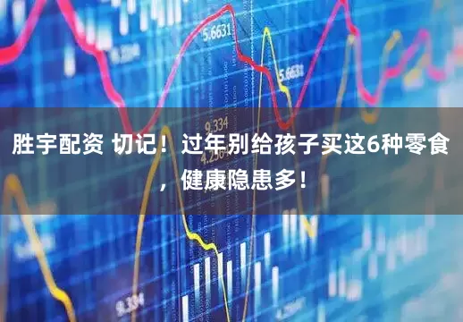 胜宇配资 切记！过年别给孩子买这6种零食，健康隐患多！