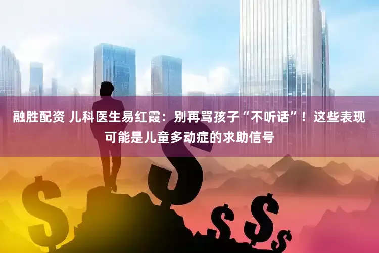 融胜配资 儿科医生易红霞：别再骂孩子“不听话”！这些表现可能是儿童多动症的求助信号
