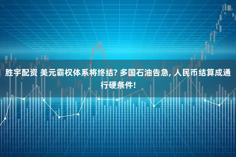 胜宇配资 美元霸权体系将终结? 多国石油告急, 人民币结算成通行硬条件!