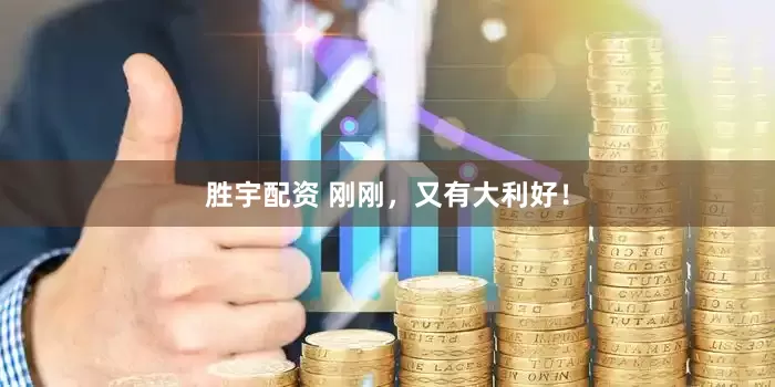 胜宇配资 刚刚，又有大利好！