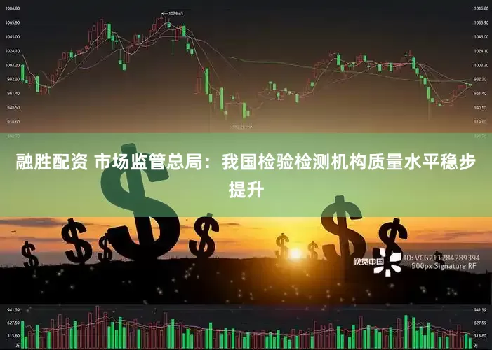 融胜配资 市场监管总局：我国检验检测机构质量水平稳步提升