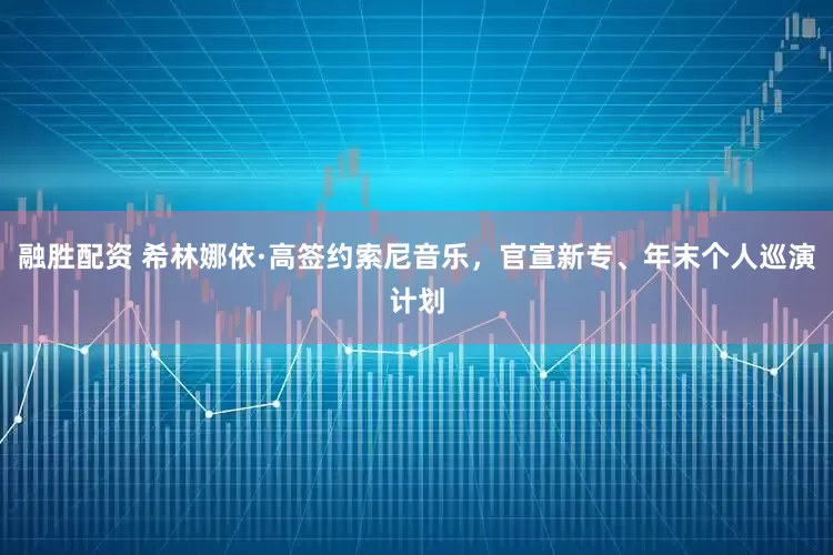 融胜配资 希林娜依·高签约索尼音乐，官宣新专、年末个人巡演计划