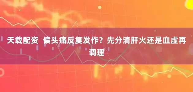 天载配资  偏头痛反复发作？先分清肝火还是血虚再调理