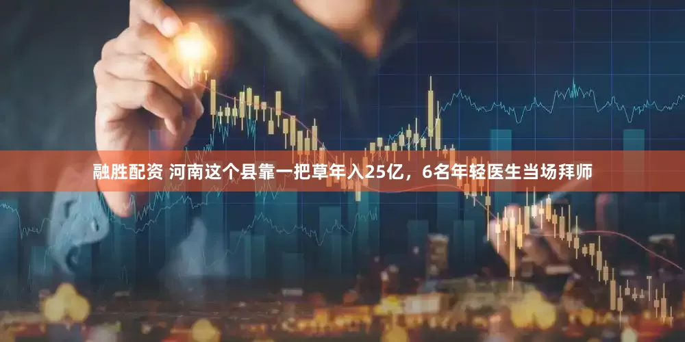 融胜配资 河南这个县靠一把草年入25亿，6名年轻医生当场拜师