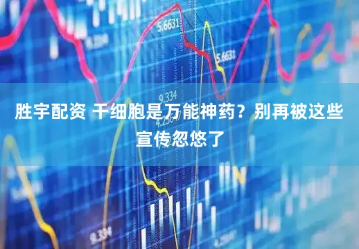 胜宇配资 干细胞是万能神药？别再被这些宣传忽悠了